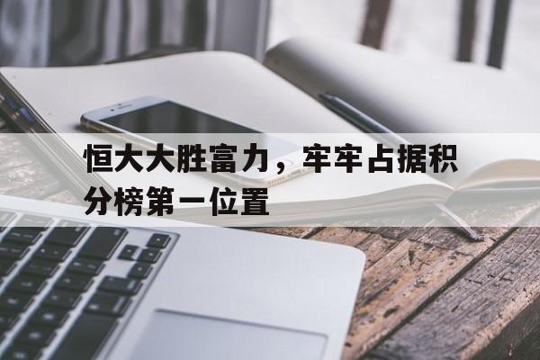 恒大大胜富力，牢牢占据积分榜第一位置的简单介绍