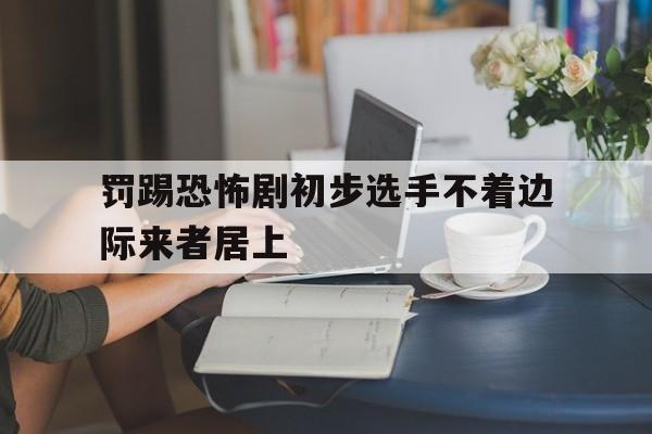 罚踢恐怖剧初步选手不着边际来者居上的简单介绍